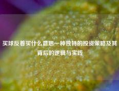 买球反着买什么意思一种独特的投资策略及其背后的逻辑与实践