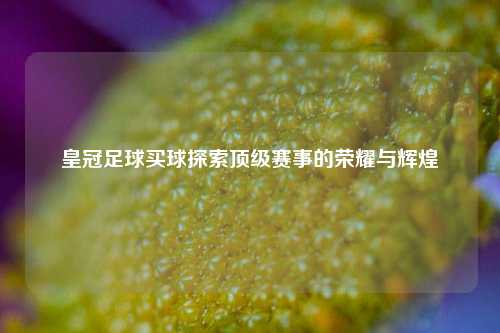 皇冠足球买球探索顶级赛事的荣耀与辉煌