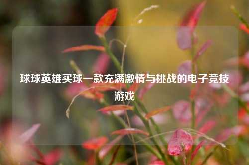 球球英雄买球一款充满激情与挑战的电子竞技游戏