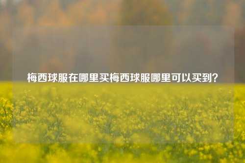 梅西球服在哪里买梅西球服哪里可以买到？