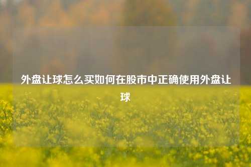 外盘让球怎么买如何在股市中正确使用外盘让球