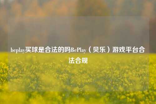 beplay买球是合法的吗BePlay（贝乐）游戏平台合法合规