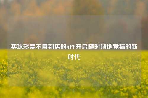 买球彩票不用到店的APP开启随时随地竞猜的新时代