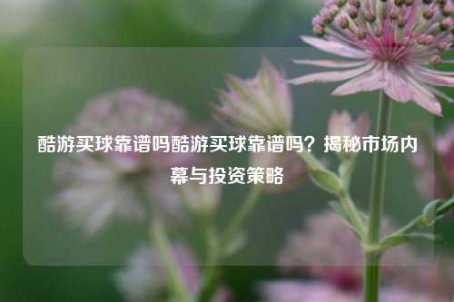 酷游买球靠谱吗酷游买球靠谱吗？揭秘市场内幕与投资策略