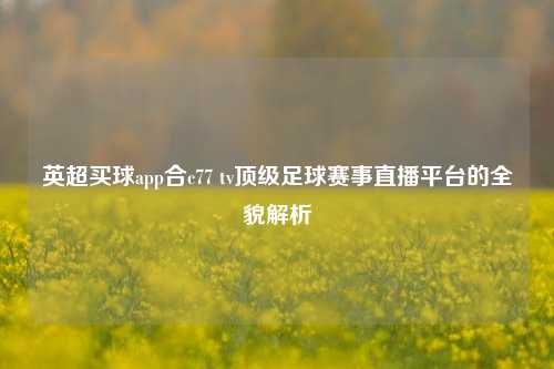 英超买球app合c77 tv顶级足球赛事直播平台的全貌解析