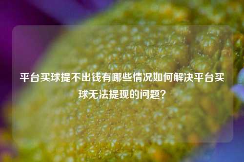 平台买球提不出钱有哪些情况如何解决平台买球无法提现的问题？