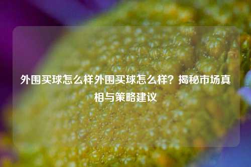 外围买球怎么样外围买球怎么样？揭秘市场真相与策略建议