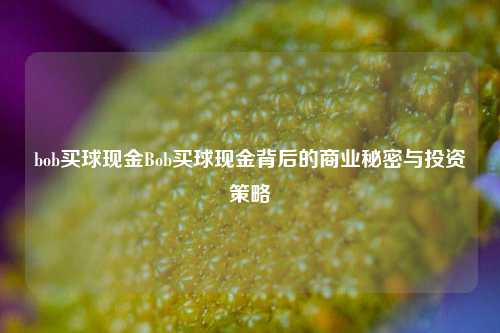 bob买球现金Bob买球现金背后的商业秘密与投资策略