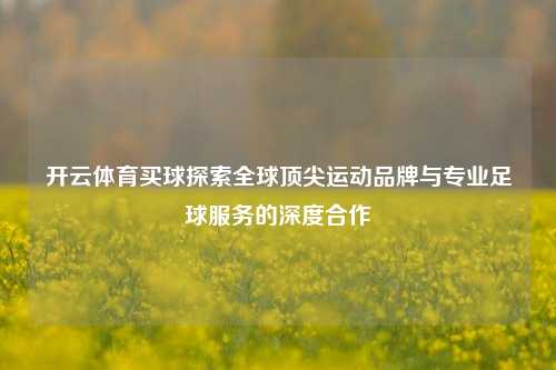 开云体育买球探索全球顶尖运动品牌与专业足球服务的深度合作