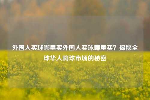 外国人买球哪里买外国人买球哪里买？揭秘全球华人购球市场的秘密