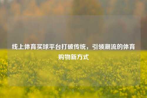 线上体育买球平台打破传统，引领潮流的体育购物新方式