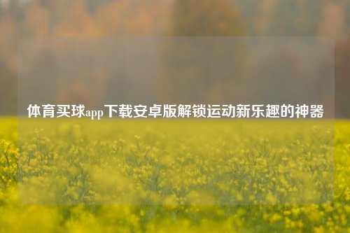 体育买球app下载安卓版解锁运动新乐趣的神器